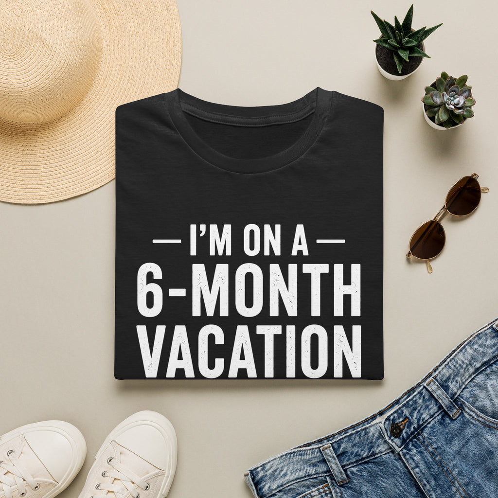 I'm On A 6-Month Vacation T-Shirt | Funny Vacation Shirt
